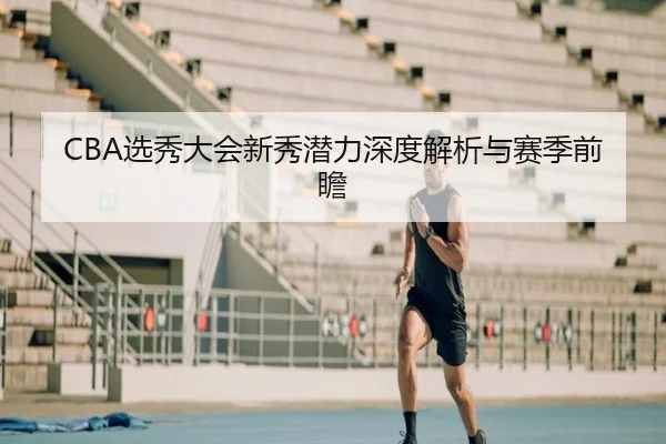 CBA选秀大会新秀潜力深度解析与赛季前瞻